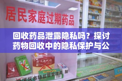 邯郸回收药品泄露隐私吗？探讨药物回收中的隐私保护与公众健康