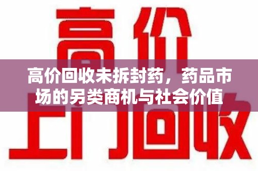 邯郸高价回收未拆封药，药品市场的另类商机与社会价值