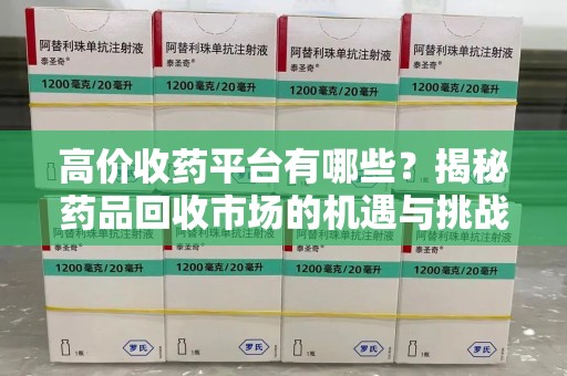 邯郸高价收药平台有哪些？揭秘药品回收市场的机遇与挑战
