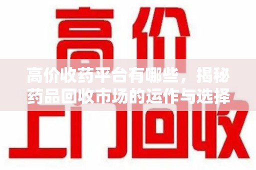 邯郸高价收药平台有哪些，揭秘药品回收市场的运作与选择