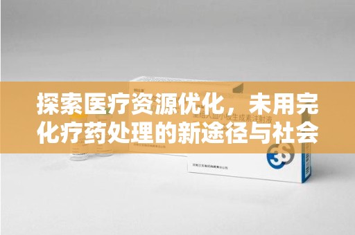 邯郸探索医疗资源优化，未用完化疗药处理的新途径与社会责任