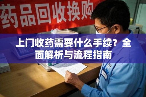 邯郸上门收药需要什么手续？全面解析与流程指南