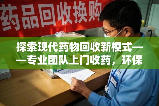 邯郸探索现代药物回收新模式——专业团队上门收药，环保与健康的双赢选择