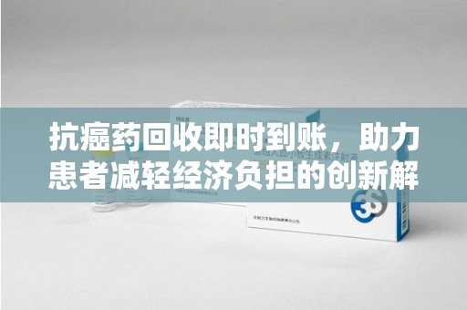 邯郸抗癌药回收即时到账，助力患者减轻经济负担的创新解决方案