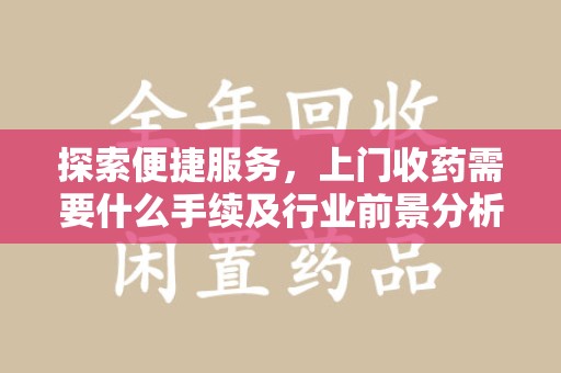 邯郸探索便捷服务，上门收药需要什么手续及行业前景分析