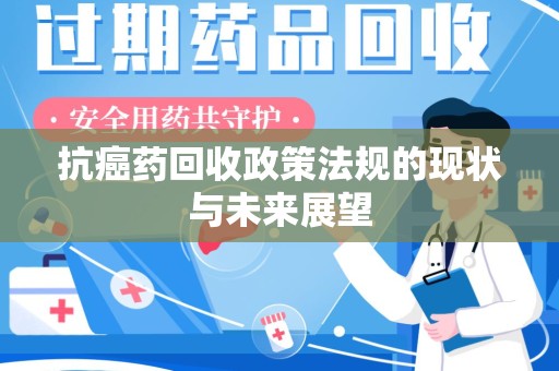 邯郸抗癌药回收政策法规的现状与未来展望