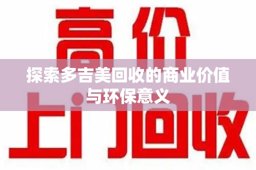 邯郸探索多吉美回收的商业价值与环保意义