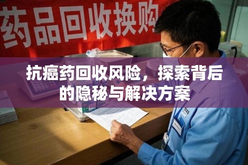 邯郸抗癌药回收风险，探索背后的隐秘与解决方案