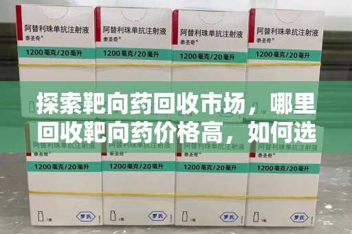邯郸探索靶向药回收市场，哪里回收靶向药价格高，如何选择最优渠道