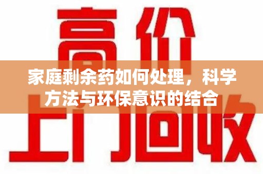 邯郸家庭剩余药如何处理，科学方法与环保意识的结合
