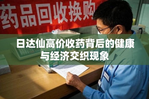 邯郸日达仙高价收药背后的健康与经济交织现象
