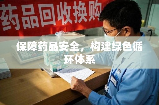 邯郸保障药品安全，构建绿色循环体系