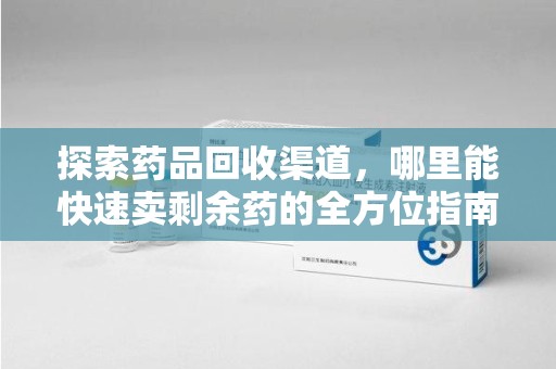 邯郸探索药品回收渠道，哪里能快速卖剩余药的全方位指南