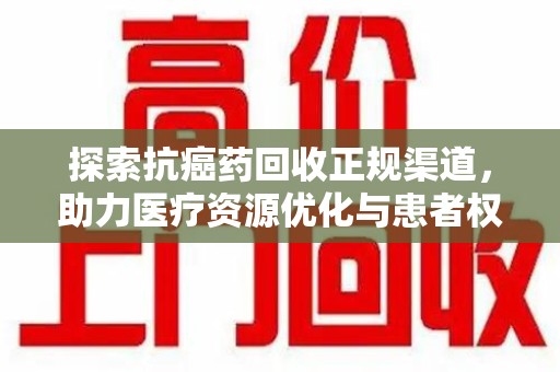邯郸探索抗癌药回收正规渠道，助力医疗资源优化与患者权益保障