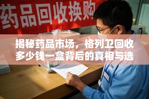 邯郸揭秘药品市场，格列卫回收多少钱一盒背后的真相与选择