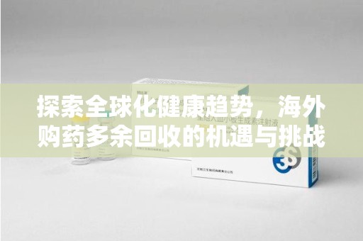 邯郸探索全球化健康趋势，海外购药多余回收的机遇与挑战