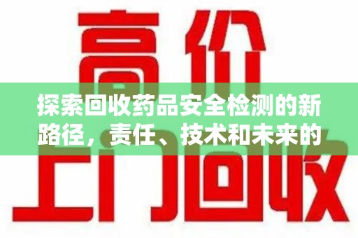 邯郸探索回收药品安全检测的新路径，责任、技术和未来的平衡