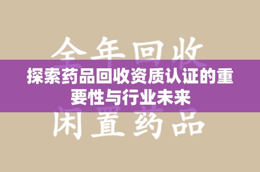 邯郸探索药品回收资质认证的重要性与行业未来