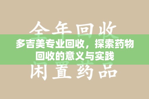 邯郸多吉美专业回收，探索药物回收的意义与实践