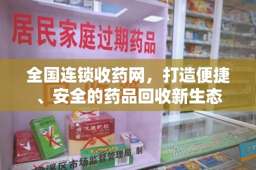 邯郸全国连锁收药网，打造便捷、安全的药品回收新生态
