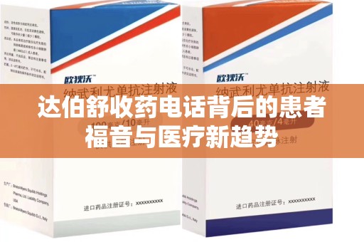 邯郸达伯舒收药电话背后的患者福音与医疗新趋势