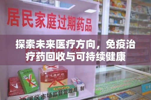 邯郸探索未来医疗方向，免疫治疗药回收与可持续健康