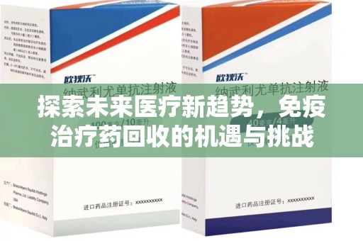 邯郸探索未来医疗新趋势，免疫治疗药回收的机遇与挑战