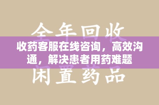 邯郸收药客服在线咨询，高效沟通，解决患者用药难题