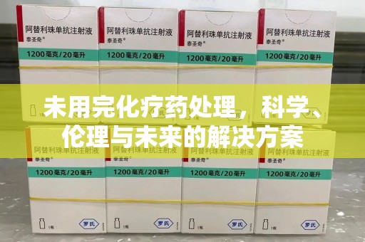 邯郸未用完化疗药处理，科学、伦理与未来的解决方案