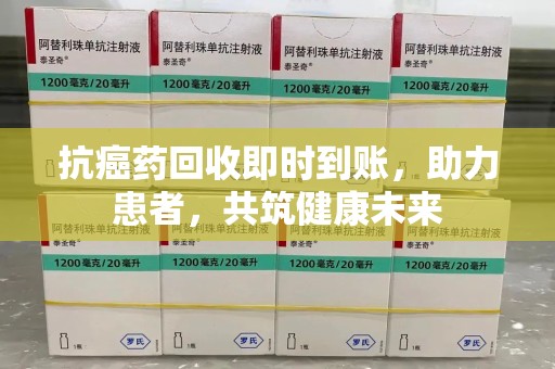 邯郸抗癌药回收即时到账，助力患者，共筑健康未来