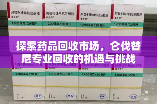 邯郸探索药品回收市场，仑伐替尼专业回收的机遇与挑战