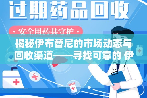 邯郸揭秘伊布替尼的市场动态与回收渠道——寻找可靠的 伊布替尼回收电话