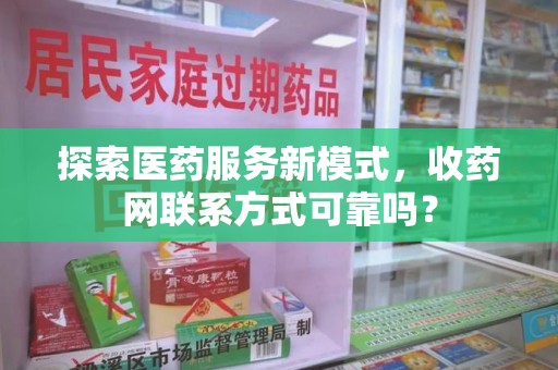 邯郸探索医药服务新模式，收药网联系方式可靠吗？