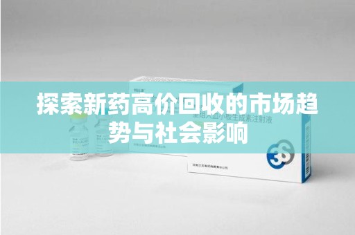 邯郸探索新药高价回收的市场趋势与社会影响