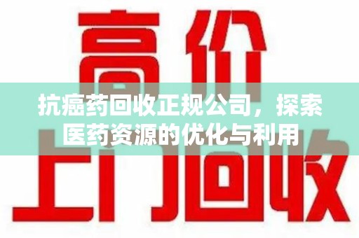 邯郸抗癌药回收正规公司，探索医药资源的优化与利用