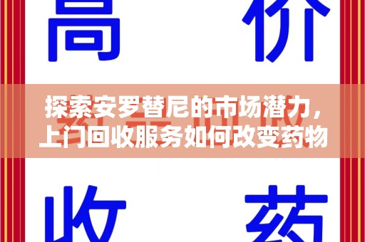 邯郸探索安罗替尼的市场潜力，上门回收服务如何改变药物流通生态