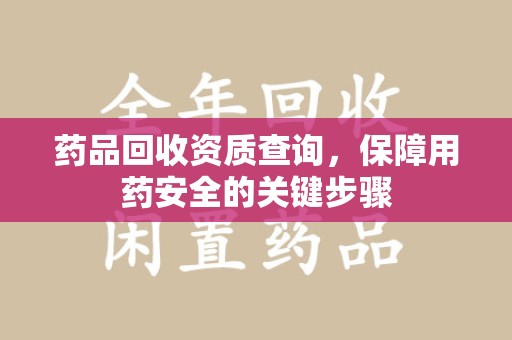 邯郸药品回收资质查询，保障用药安全的关键步骤
