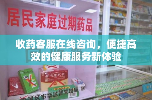 邯郸收药客服在线咨询，便捷高效的健康服务新体验