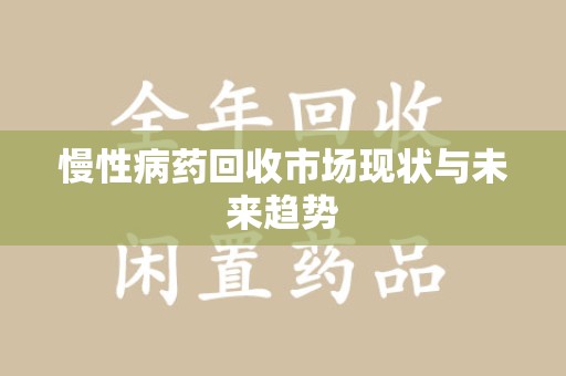 邯郸慢性病药回收市场现状与未来趋势