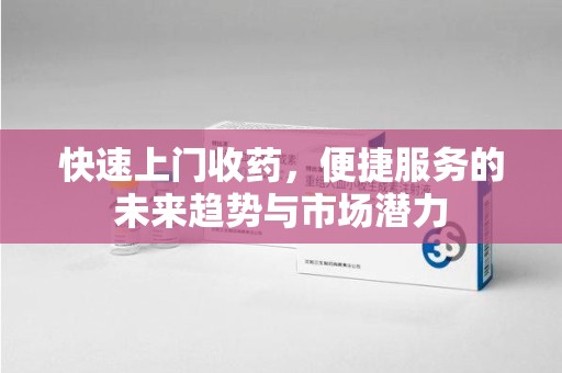 邯郸快速上门收药，便捷服务的未来趋势与市场潜力