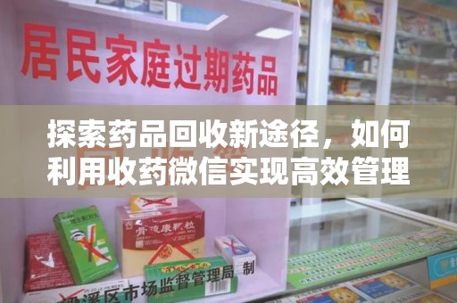 邯郸探索药品回收新途径，如何利用收药微信实现高效管理
