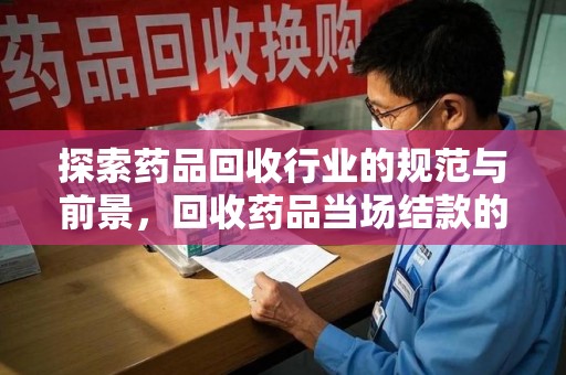 邯郸探索药品回收行业的规范与前景，回收药品当场结款的意义