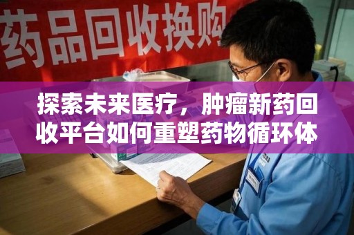 邯郸探索未来医疗，肿瘤新药回收平台如何重塑药物循环体系