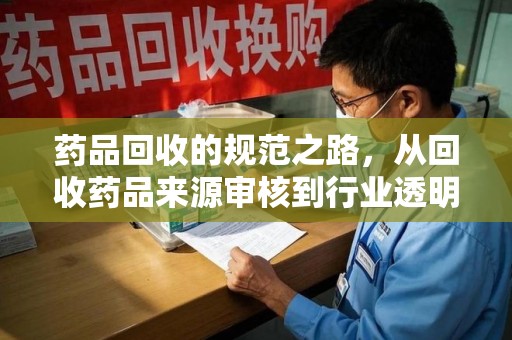 邯郸药品回收的规范之路，从回收药品来源审核到行业透明化