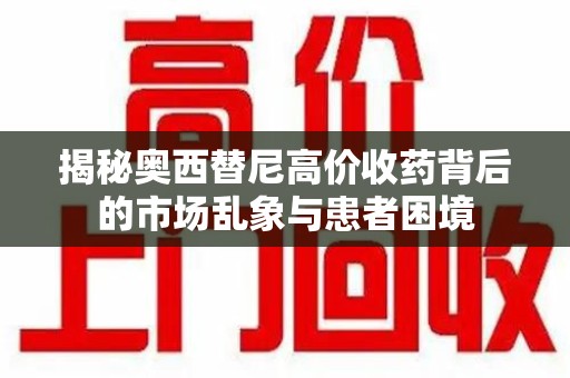 邯郸揭秘奥西替尼高价收药背后的市场乱象与患者困境