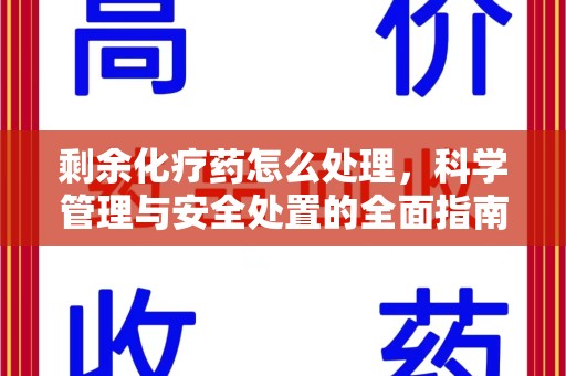 邯郸剩余化疗药怎么处理，科学管理与安全处置的全面指南