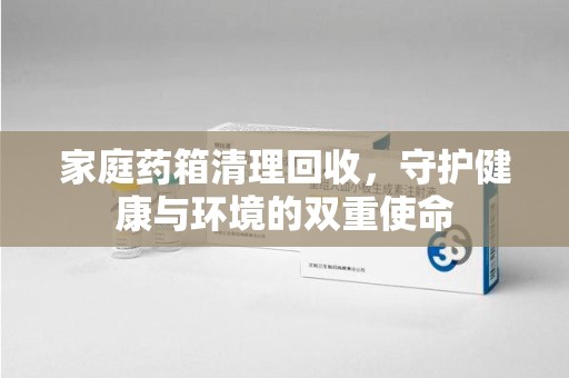 邯郸家庭药箱清理回收，守护健康与环境的双重使命