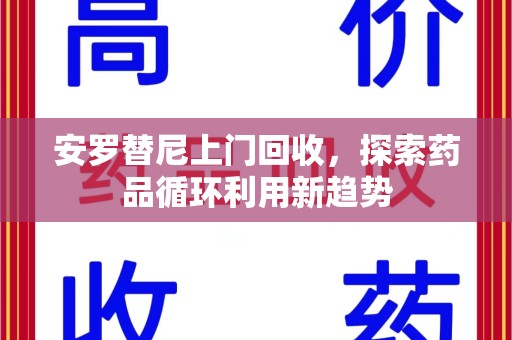 邯郸安罗替尼上门回收，探索药品循环利用新趋势