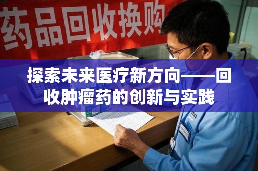 邯郸探索未来医疗新方向——回收肿瘤药的创新与实践