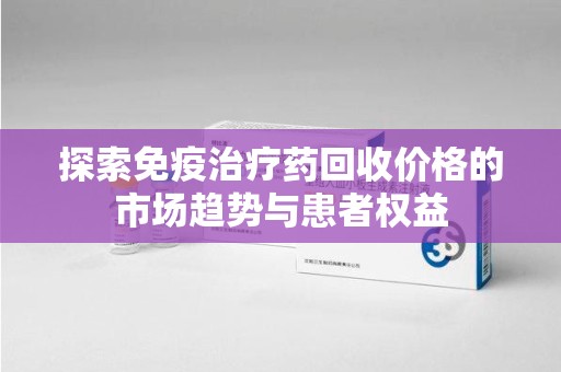 邯郸探索免疫治疗药回收价格的市场趋势与患者权益